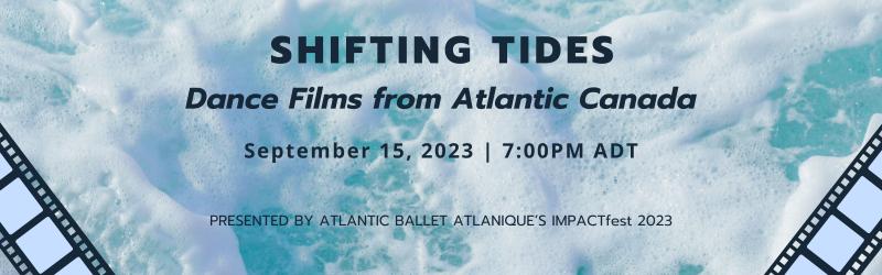 Shifting Tides: Dance Films from Atlantic Canada. September 15, 2023, 7:00pm ADT. Presented by Atlantic Ballet Atlantique's IMPACTfest 2023.